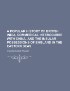 A Popular History of British India, Commerical Intercourse with China, and the Insular Possessions of England in the Eastern Seas