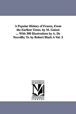 A Popular History of France, from the Earliest Times. by M. Guizot ... with 300 Illustrations by A. de Neuville; Tr. by Robert Black a Vol. 3 - Guizot, M Francois
