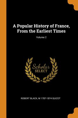 A Popular History of France, From the Earliest Times; Volume 2 - Black, Robert, and Guizot, M 1787-1874