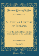 A Popular History of Ireland, Vol. 1 of 2: From the Earliest Period to the Emancipation of the Catholics (Classic Reprint)