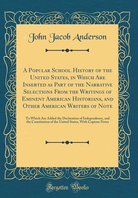 A Popular School History of the United States, in Which Are Inserted as Part of the Narrative Selections from the Writings of Eminent American Historians, and Other American Writers of Note: To Which Are Added the Declaration of Independence, and the Cons - Anderson, John Jacob