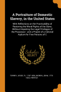 A Portraiture of Domestic Slavery, in the United States: With Reflections on the Practicability of Restoring the Moral Rights of the Slave, Without Impairing the Legal Privileges of the Possessor: and a Project of a Colonial Asylum for Free Persons of C