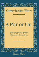 A Pot of Oil: Or the Anointed Life as Applied to Prayer, the Mental Faculties, the Affections and Christian Service (Classic Reprint)