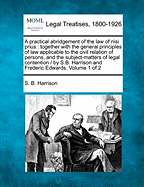 A practical abridgement of the law of nisi prius: together with the general principles of law applicable to the civil relation of persons, and the subject-matters of legal contention / by S.B. Harrison and Frederic Edwards. Volume 1 of 2 - Harrison, S B