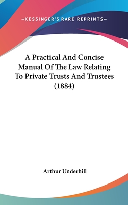 A Practical And Concise Manual Of The Law Relating To Private Trusts And Trustees (1884) - Underhill, Arthur, Sir