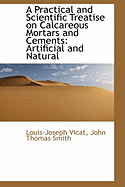 A Practical and Scientific Treatise on Calcareous Mortars and Cements: Artificial and Natural