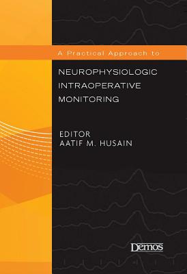 A Practical Approach to Neurophysiologic Intraoperative Monitoring - Husain, Aatif M, MD