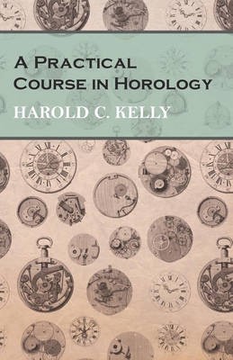 A Practical Course in Horology - Kelly, Harold C