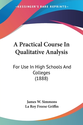 A Practical Course In Qualitative Analysis: For Use In High Schools And Colleges (1888) - Simmons, James W, and Griffin, La Roy Freese