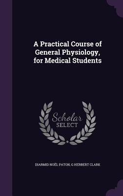 A Practical Course of General Physiology, for Medical Students - Paton, Diarmid Nol, and Clark, G Herbert