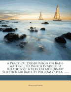 A Practical Dissertation on Bath-Waters: ... to Which Is Added, a Relation of a Very Extraordinary Sleeper Near Bath. by William Oliver, ......