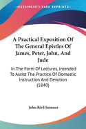 A Practical Exposition Of The General Epistles Of James, Peter, John, And Jude: In The Form Of Lectures, Intended To Assist The Practice Of Domestic Instruction And Devotion (1840)