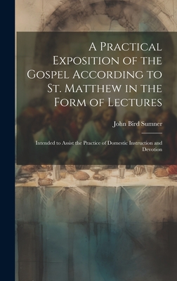 A Practical Exposition of the Gospel According to St. Matthew in the Form of Lectures: Intended to Assist the Practice of Domestic Instruction and Devotion - Sumner, John Bird