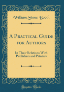 A Practical Guide for Authors: In Their Relations with Publishers and Printers (Classic Reprint)