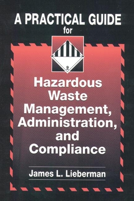 A Practical Guide for Hazardous Waste Management, Administration, and Compliance - Lieberman, James L