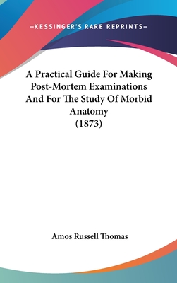 A Practical Guide For Making Post-Mortem Examinations And For The Study Of Morbid Anatomy (1873) - Thomas, Amos Russell