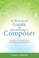 A Practical Guide to Becoming a Composer: A wealth of advice, tips, strategies, and examples