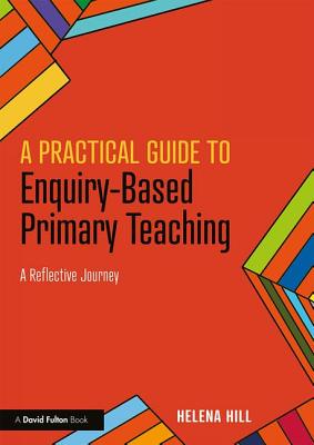 A Practical Guide to Enquiry-Based Primary Teaching: A Reflective Journey - Hill, Helena