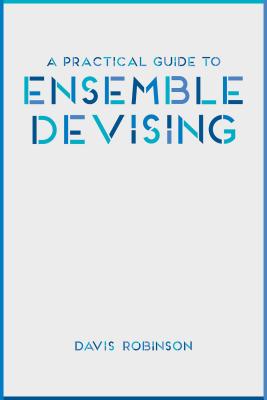 A Practical Guide to Ensemble Devising - Robinson, Davis