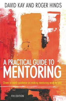 A Practical Guide To Mentoring 5e: Down to earth guidance on making mentoring work for you - Kay, David, and Hinds, Roger