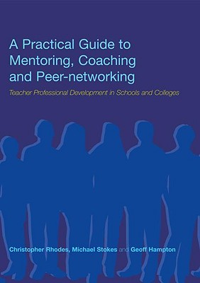 A Practical Guide to Mentoring, Coaching and Peer-networking: Teacher Professional Development in Schools and Colleges - Hampton, Geoff, and Rhodes, Christopher, and Stokes, Michael