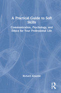 A Practical Guide to Soft Skills: Communication, Psychology, and Ethics for Your Professional Life