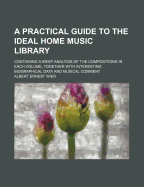 A Practical Guide to the Ideal Home Music Library: Containing a Brief Analysis of the Compositions in Each Volume, Together with Interesting Biographical Data and Musical Comment