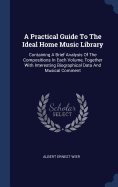 A Practical Guide To The Ideal Home Music Library: Containing A Brief Analysis Of The Compositions In Each Volume, Together With Interesting Biographical Data And Musical Comment