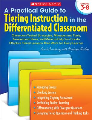 A Practical Guide to Tiering Instruction in the Differentiated Classroom: Classroom-Tested Strategies, Management Tools, Assessment Ideas, and More to Help You Create Effective Tiered Lessons That Work for Every Learner - Armstrong, Sarah, and Haskins, Stephanie