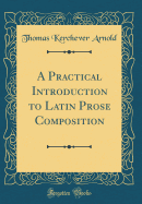 A Practical Introduction to Latin Prose Composition (Classic Reprint)