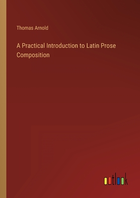A Practical Introduction to Latin Prose Composition - Arnold, Thomas
