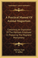A Practical Manual Of Animal Magnetism: Containing An Exposition Of The Methods Employed In Producing The Magnetic Phenomena