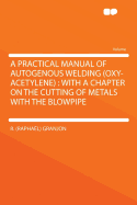 A Practical Manual of Autogenous Welding (Oxy-Acetylene): With a Chapter on the Cutting of Metals with the Blowpipe (Classic Reprint)