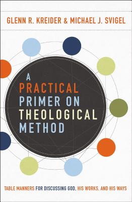 A Practical Primer on Theological Method: Table Manners for Discussing God, His Works, and His Ways - Kreider, Glenn R., and Svigel, Michael J.