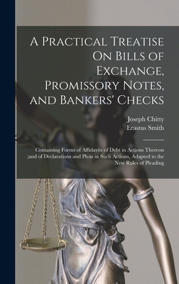 A Practical Treatise On Bills of Exchange, Promissory Notes, and Bankers' Checks: Containing Forms of Affidavits of Debt in Actions Thereon;and of Declarations and Pleas in Such Actions, Adapted to the New Rules of Pleading - Chitty, Joseph, and Smith, Erastus