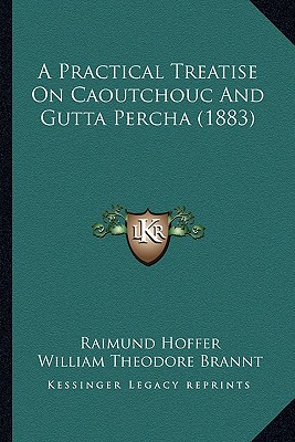 A Practical Treatise On Caoutchouc And Gutta Percha (1883) - Hoffer, Raimund, and Brannt, William Theodore (Translated by)