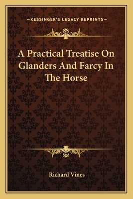 A Practical Treatise on Glanders and Farcy in the Horse - Vines, Richard