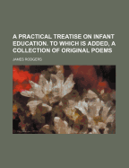 A Practical Treatise on Infant Education. to Which Is Added, a Collection of Original Poems