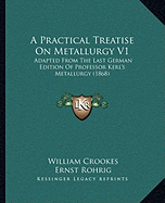 A Practical Treatise On Metallurgy V1: Adapted From The Last German Edition Of Professor Kerl's Metallurgy (1868) - Crookes, William, and Rohrig, Ernst