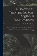 A Practical Treatise On Sub-Aqueous Foundations: Including the Coffer-Dam Process for Piers, and Dredges and Dredging, With Numerous Practical Examples From Actual Work