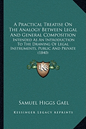 A Practical Treatise On The Analogy Between Legal And General Composition: Intended As An Introduction To The Drawing Of Legal Instruments, Public And Private (1840) - Gael, Samuel Higgs