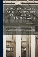 A Practical Treatise On the Cultivation of the Grape Vine On Open Walls: With a Descriptive Account of an Improved Method of Planting and Managing the Roots of Grape Vines: To Which Is Added, an Appendix Containing Remarks On the Culture of the Grape Vin