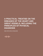 A Practical Treatise on the Diseases of the Heart and Great Vessels, Including the Principles of Physical Diagnosis