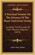 A Practical Treatise on the Diseases of the Heart and Great Vessels: Including the Principles of Their Physical Diagnosis (1873)