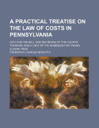 A Practical Treatise on the Law of Costs in Pennsylvania: With the Fee-Bill, and Decisions of the Courts Thereon; and a View of the Remedies for Taking Illegal Fees - Brightly, Frederick Charles (Creator)
