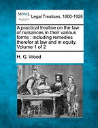 A practical treatise on the law of nuisances in their various forms: including remedies therefor at law and in equity. Volume 1 of 2