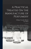 A Practical Treatise On the Manufacture of Perfumery: Comprising Directions for Making All Kinds of Perfumes, Sachet Powders, Fumigating Materials, Dentrifices, Cosmetics, Etc., Etc., With a Full Account of the Volatile Oils, Balsams, Resins, and Other Na