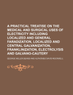 A Practical Treatise on the Medical and Surgical Uses of Electricity: Including Localized and General Faradization; Localized and General Galvanism; Franklinization; Electrolysis and Galvano-Cautery (Classic Reprint)