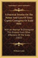 A Practical Treatise On The Nature And Cure Of Tinea Capitis Contagiosa Or Scald Held: With An Attempt To Distinguish This Disease From Other Affections Of The Scalp (1822)