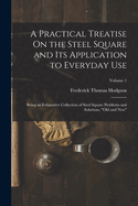 A Practical Treatise On the Steel Square and Its Application to Everyday Use: Being an Exhaustive Collection of Steel Square Problems and Solutions, "Old and New"; Volume 1